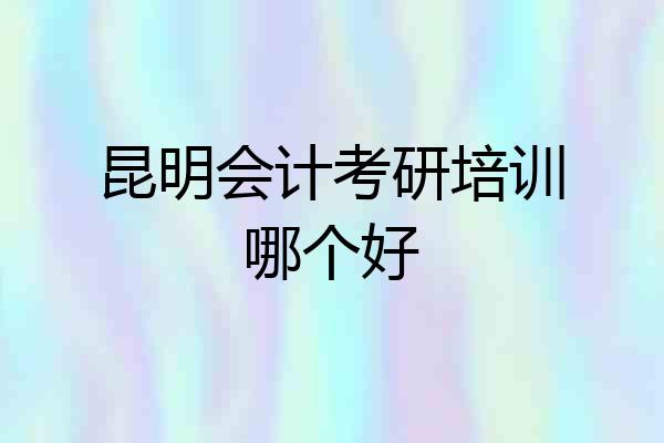 昆明会计考研培训哪个好