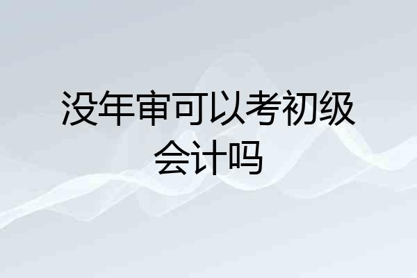 没年审可以考初级会计吗