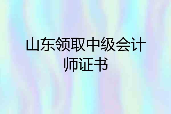 山东领取中级会计师证书