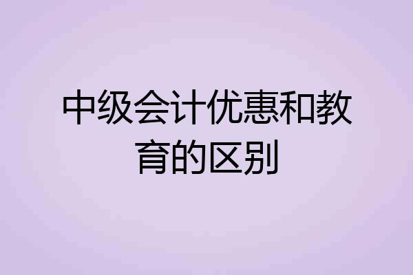 中级会计优惠和教育的区别