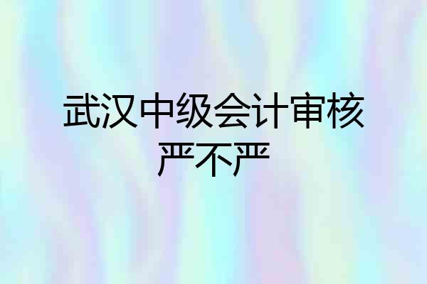 武汉中级会计审核严不严