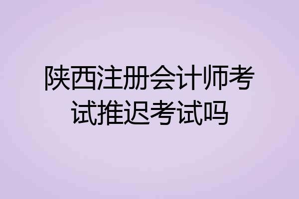 陕西注册会计师考试推迟考试吗
