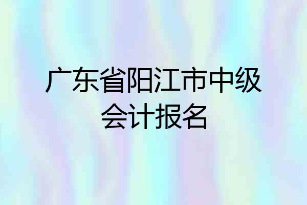 广东省阳江市中级会计报名