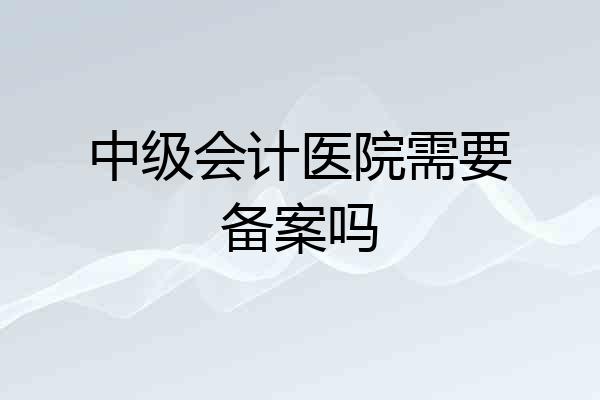中级会计医院需要备案吗