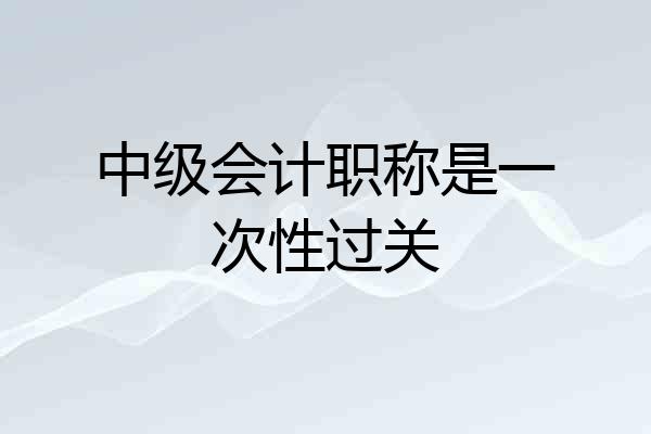 中级会计职称是一次性过关