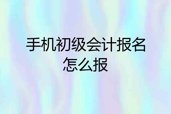 手机初级会计报名怎么报