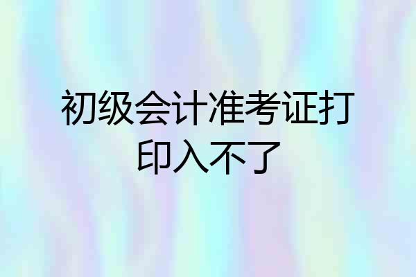 初级会计准考证打印入不了
