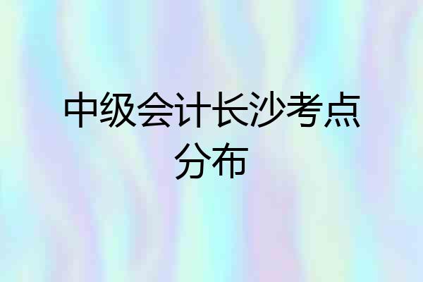 中级会计长沙考点分布