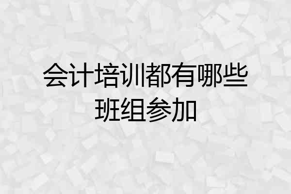 会计培训都有哪些班组参加