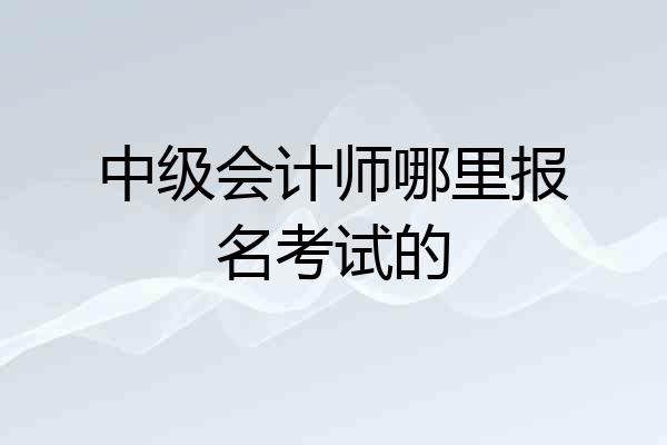 中级会计师哪里报名考试的