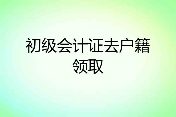 初级会计证去户籍领取