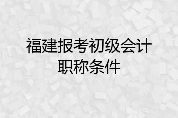 福建报考初级会计职称条件