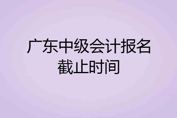 广东中级会计报名截止时间