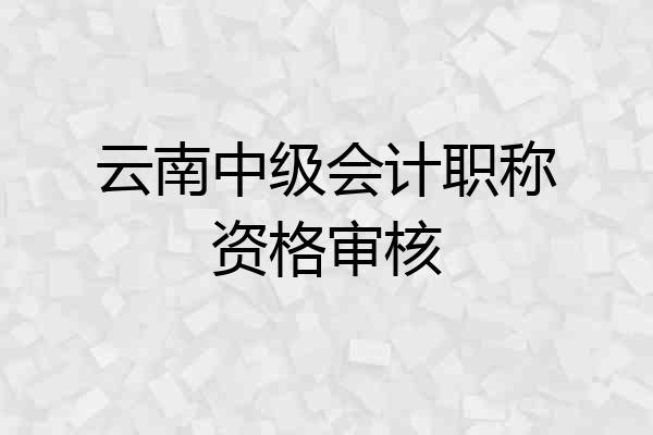 云南中级会计职称资格审核