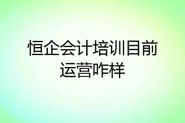 恒企会计培训目前运营咋样