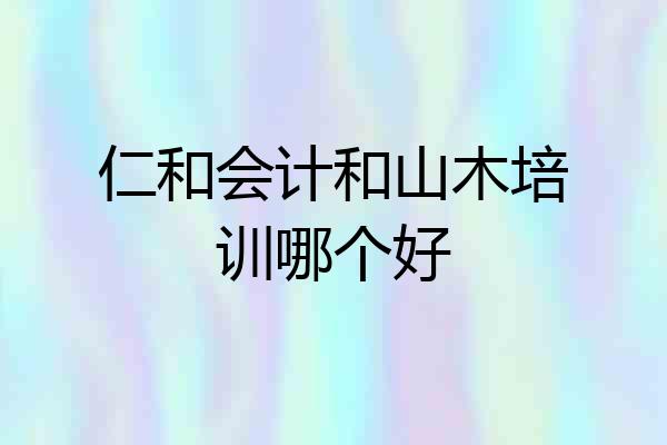 仁和会计和山木培训哪个好