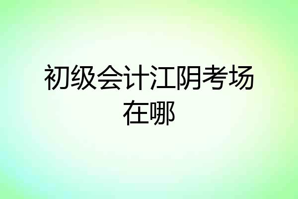 初级会计江阴考场在哪