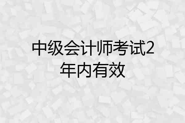 中级会计师考试2年内有效