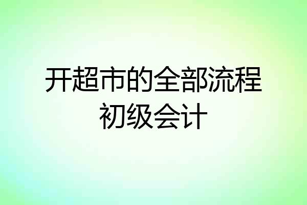 开超市的全部流程初级会计