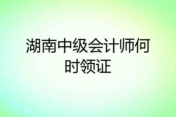 湖南中级会计师何时领证