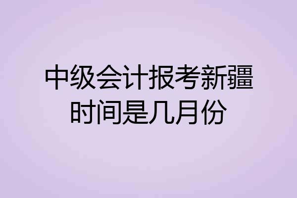中级会计报考新疆时间是几月份