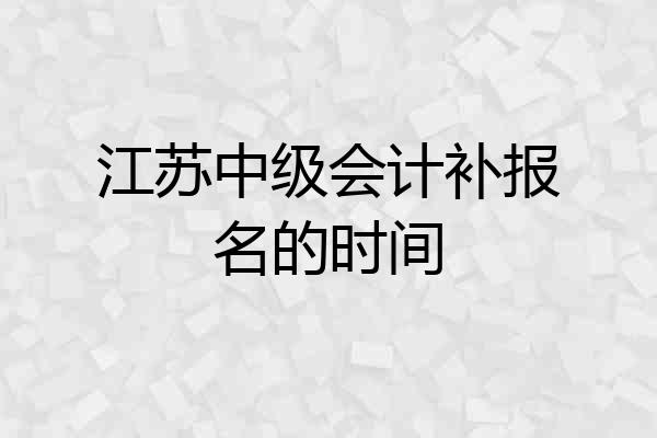 江苏中级会计补报名的时间