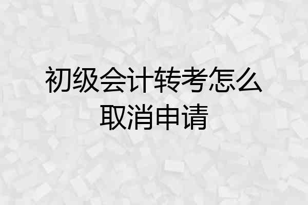初级会计转考怎么取消申请