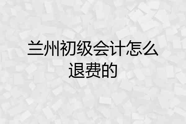兰州初级会计怎么退费的
