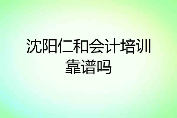 沈阳仁和会计培训靠谱吗