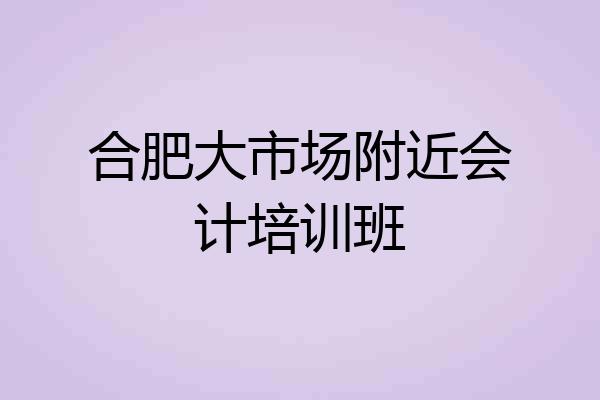合肥大市场附近会计培训班