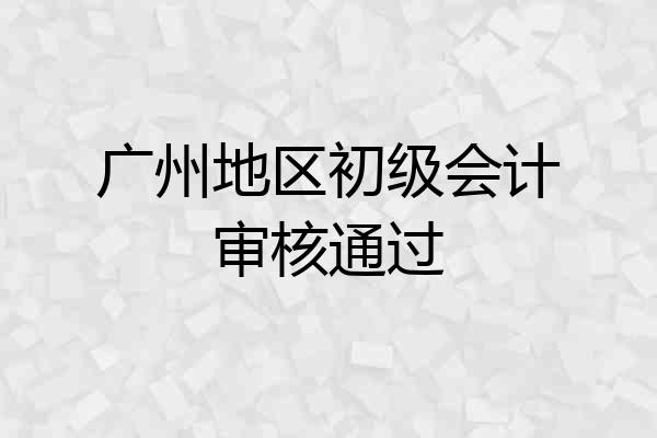 广州地区初级会计审核通过