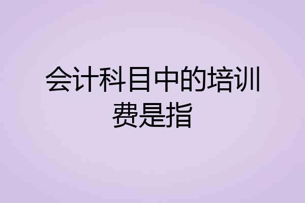 会计科目中的培训费是指
