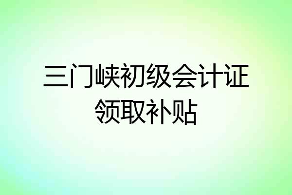 三门峡初级会计证领取补贴