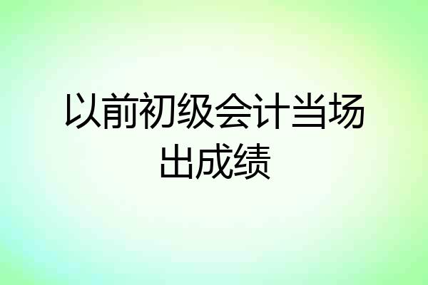 以前初级会计当场出成绩