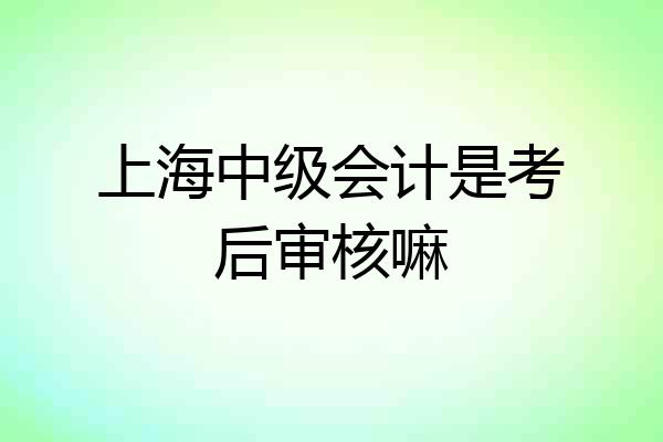 上海中级会计是考后审核嘛