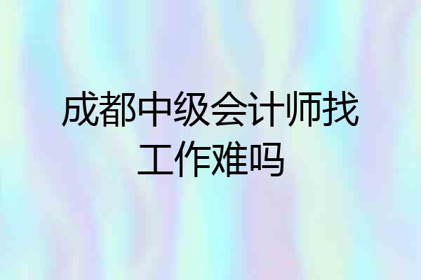 成都中级会计师找工作难吗