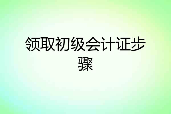 领取初级会计证步骤
