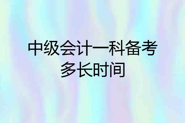 中级会计一科备考多长时间