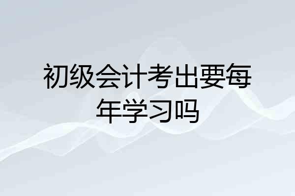 初级会计考出要每年学习吗