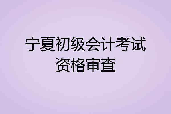 宁夏初级会计考试资格审查