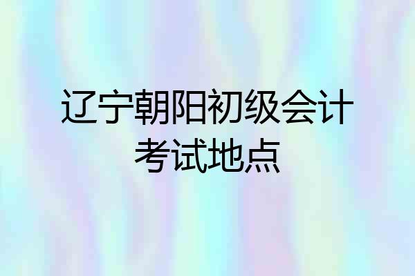 辽宁朝阳初级会计考试地点