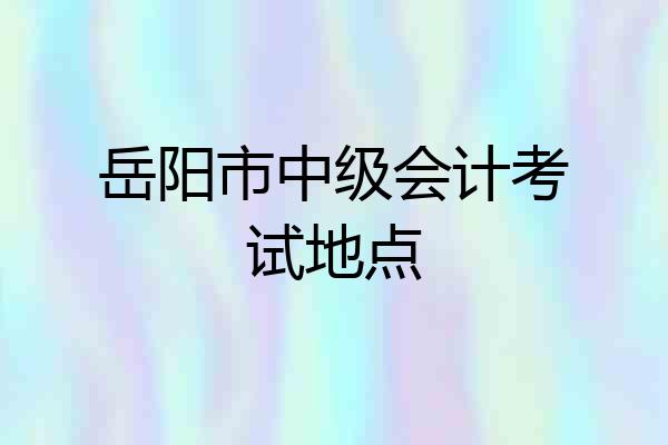 岳阳市中级会计考试地点