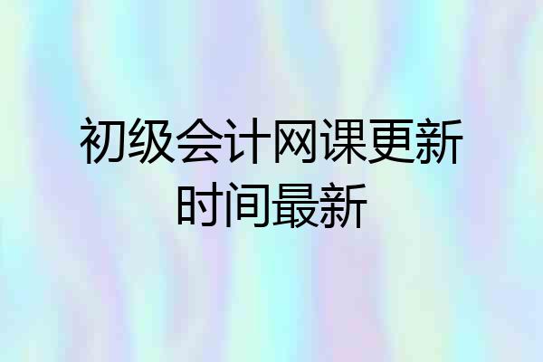 初级会计网课更新时间最新