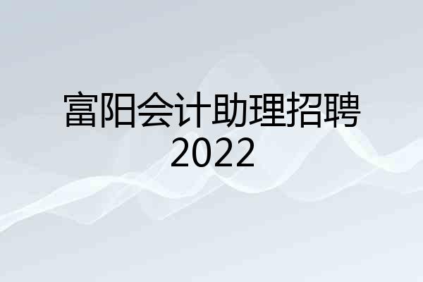 富阳会计助理招聘2022