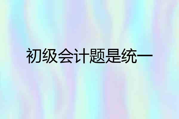 初级会计题是统一