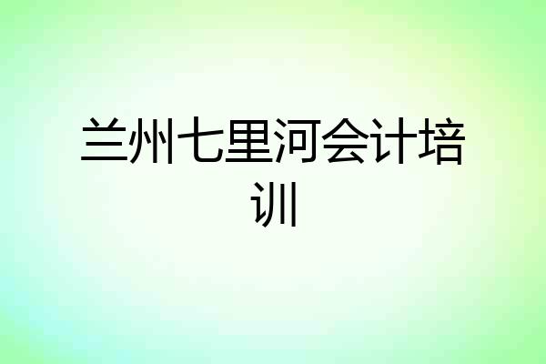 兰州七里河会计培训