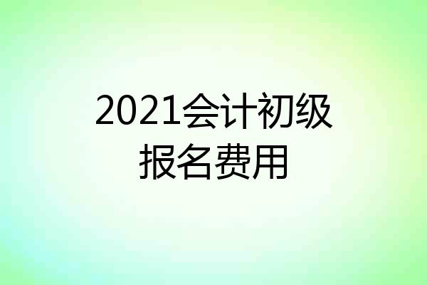 2021会计初级报名费用