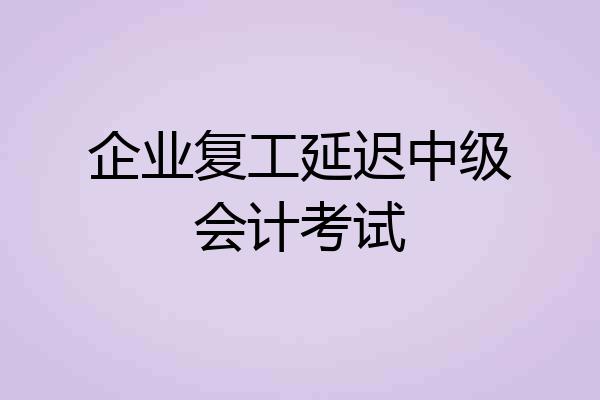企业复工延迟中级会计考试