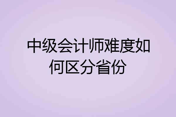 中级会计师难度如何区分省份