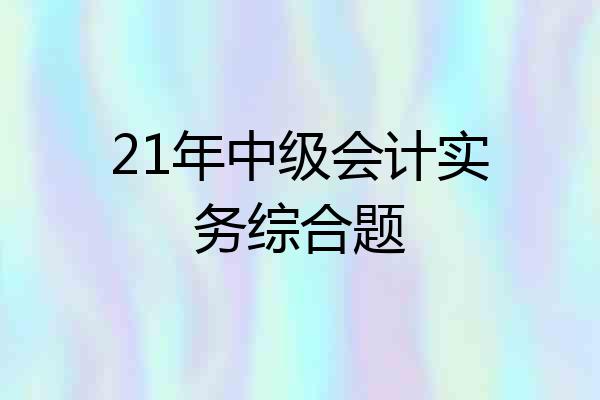 21年中级会计实务综合题